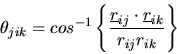\begin{displaymath}
\theta_{jik}=cos^{-1}\left\{\frac{\mbox{$\underline{r}$}_{ij}\cdot\mbox{$\underline{r}$}_{ik}}
{r_{ij}r_{ik}}\right\}
\end{displaymath}