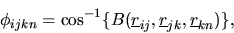 \begin{displaymath}
\phi_{ijkn}=\cos^{-1}\{B(\mbox{$\underline{r}$}_{ij},\mbox{$\underline{r}$}_{jk},\mbox{$\underline{r}$}_{kn})\},
\end{displaymath}